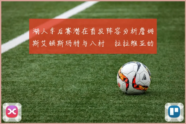 湖人季后赛潜在首发阵容分析詹姆斯艾顿斯玛特与八村塁拉拉维亚的组合前景