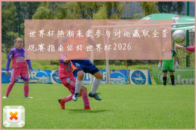 世界杯热潮来袭参与讨论赢取全景观赛指南你好世界杯2026