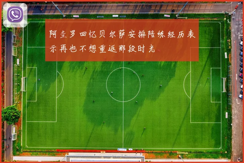 阿圭罗回忆贝尔萨安排陪练经历表示再也不想重返那段时光