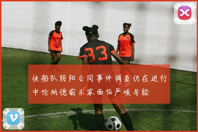快船队阴阳合同事件调查仍在进行中伦纳德前东家面临严峻考验