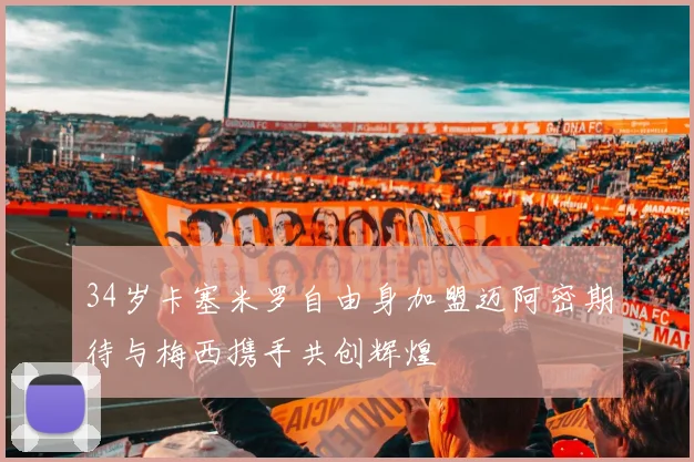 34岁卡塞米罗自由身加盟迈阿密期待与梅西携手共创辉煌