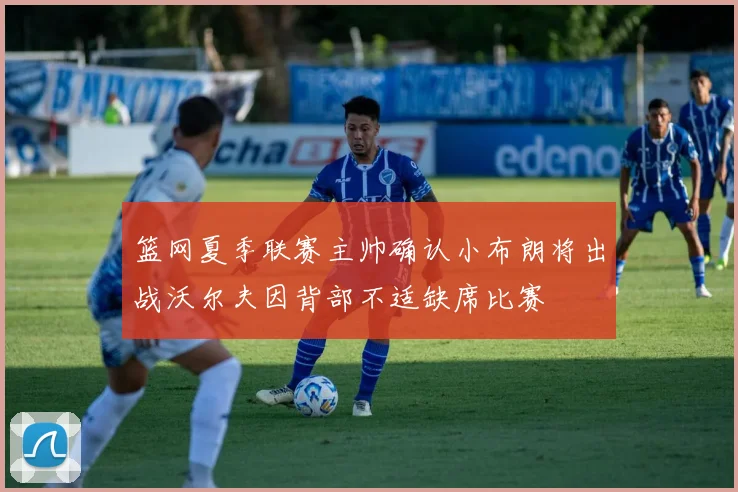 篮网夏季联赛主帅确认小布朗将出战沃尔夫因背部不适缺席比赛