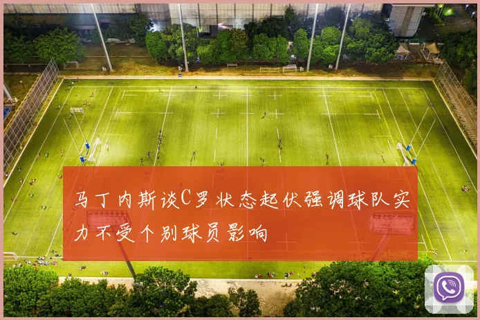 马丁内斯谈C罗状态起伏强调球队实力不受个别球员影响
