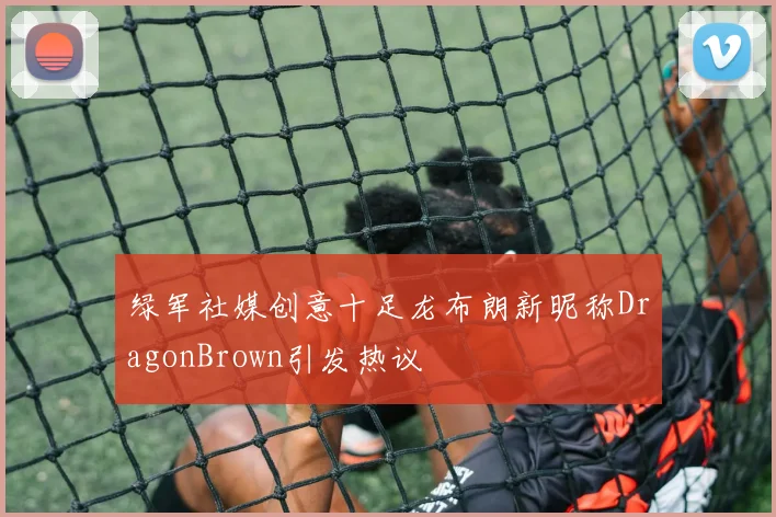 绿军社媒创意十足龙布朗新昵称DragonBrown引发热议