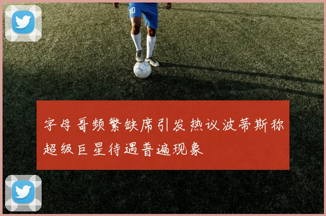 字母哥频繁缺席引发热议波蒂斯称超级巨星待遇普遍现象