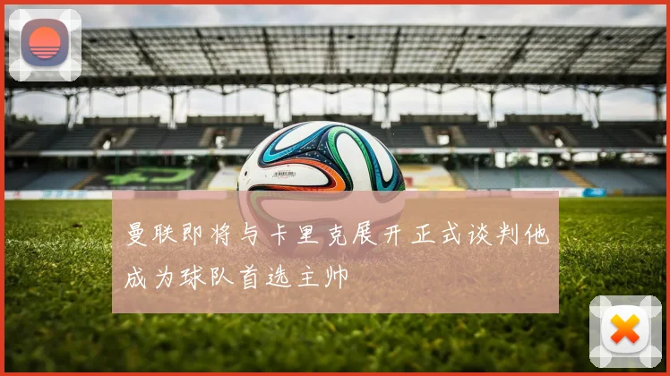 曼联即将与卡里克展开正式谈判他成为球队首选主帅