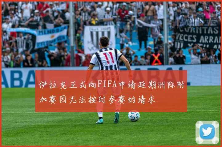 伊拉克正式向FIFA申请延期洲际附加赛因无法按时参赛的请求