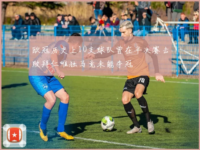 欧冠历史上10支球队曾在半决赛击败拜仁唯独马竞未能夺冠