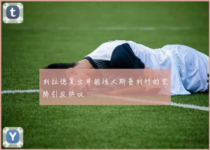 利拉德复出可能性大斯普利特的空降引发热议