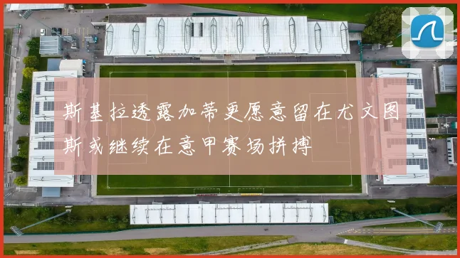 斯基拉透露加蒂更愿意留在尤文图斯或继续在意甲赛场拼搏