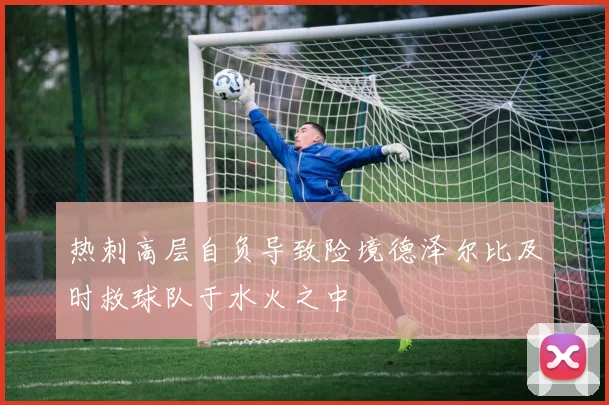 热刺高层自负导致险境德泽尔比及时救球队于水火之中