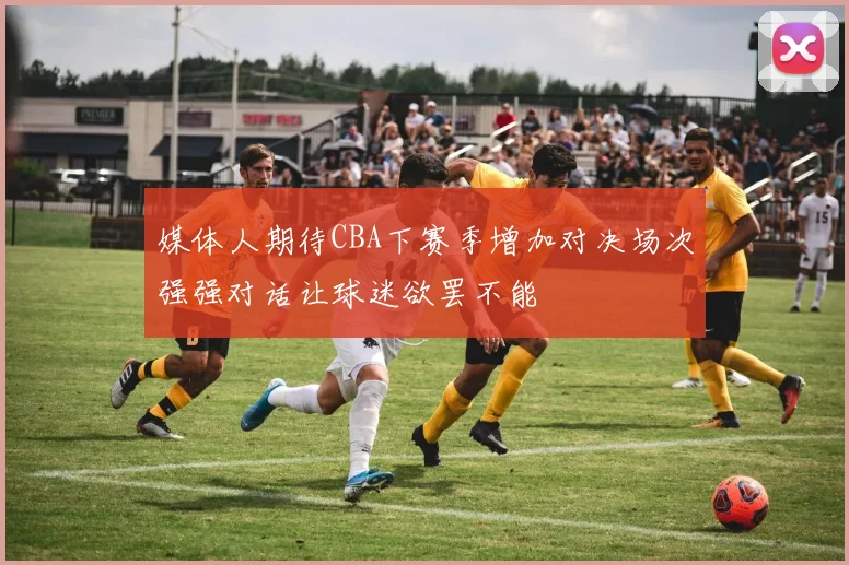 媒体人期待CBA下赛季增加对决场次强强对话让球迷欲罢不能